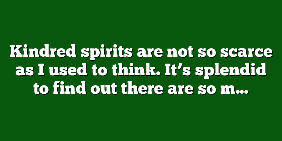 Kindred spirits are not so scarce as I used to think. It’s splendid to find out there are so m...