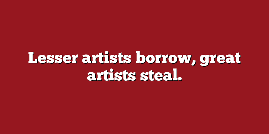 Lesser artists borrow, great artists steal.