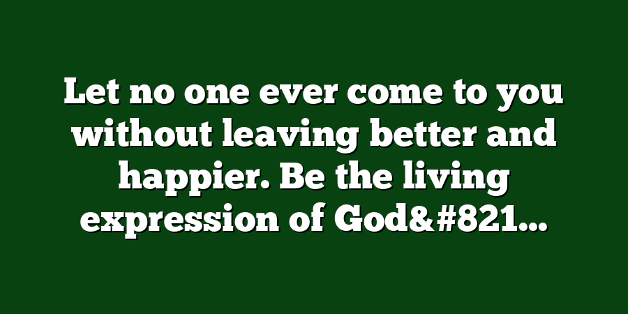 Let no one ever come to you without leaving better and happier. Be the living expression of God&#821...