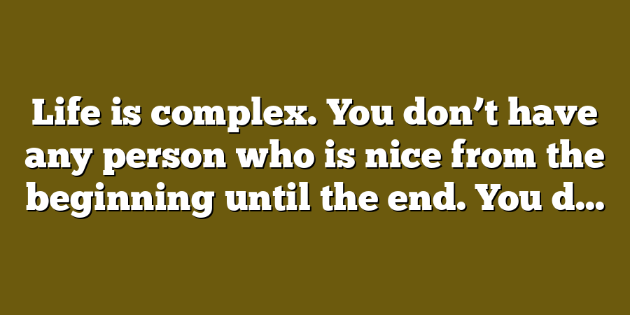 Life is complex. You don’t have any person who is nice from the beginning until the end. You d...