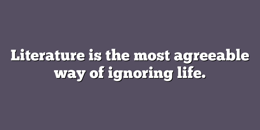 Literature is the most agreeable way of ignoring life.