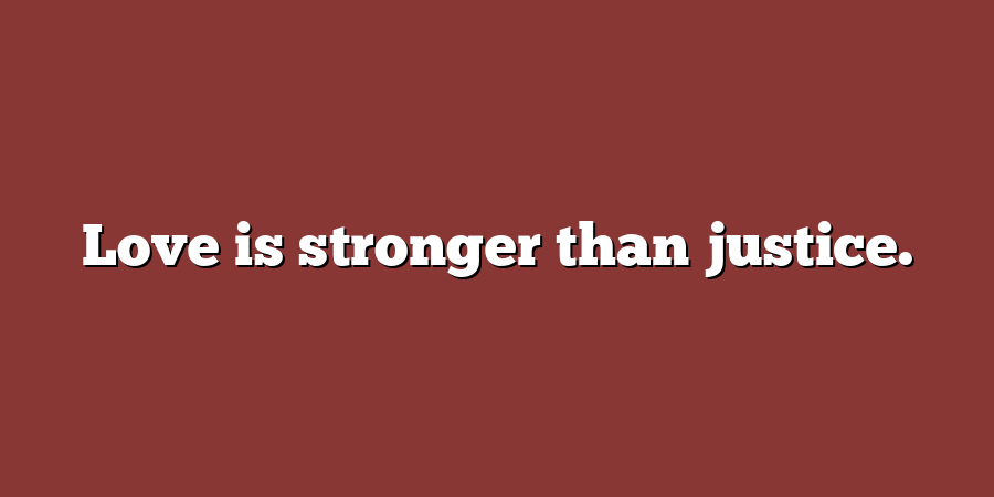 Love is stronger than justice.