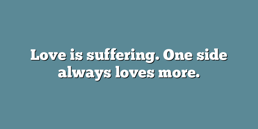 Love is suffering. One side always loves more.