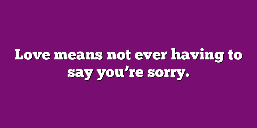 Love means not ever having to say you’re sorry.