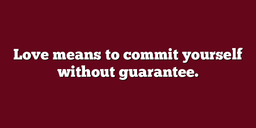 Love means to commit yourself without guarantee.