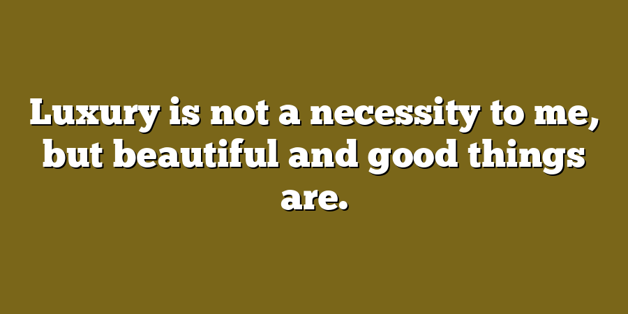 Luxury is not a necessity to me, but beautiful and good things are.