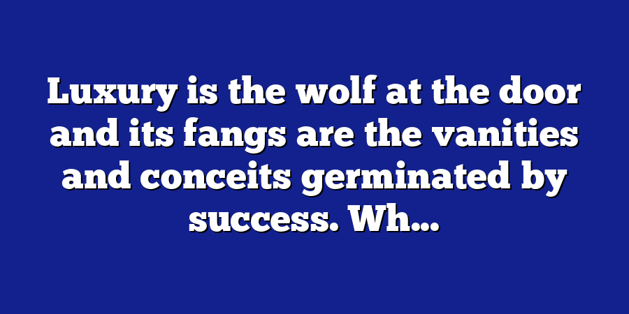 Luxury is the wolf at the door and its fangs are the vanities and conceits germinated by success. Wh...