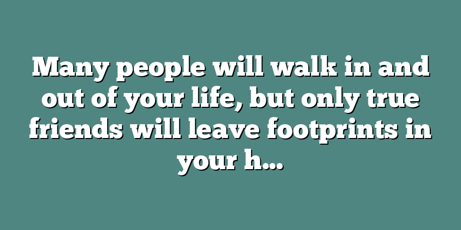 Many people will walk in and out of your life, but only true friends will leave footprints in your h...