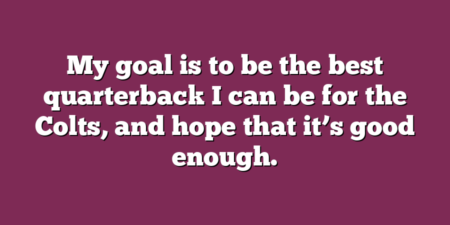 My goal is to be the best quarterback I can be for the Colts, and hope that it’s good enough.