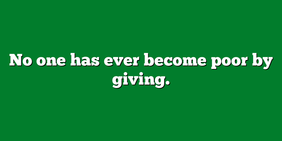 No one has ever become poor by giving.