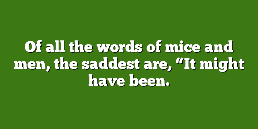 Of all the words of mice and men, the saddest are, “It might have been.