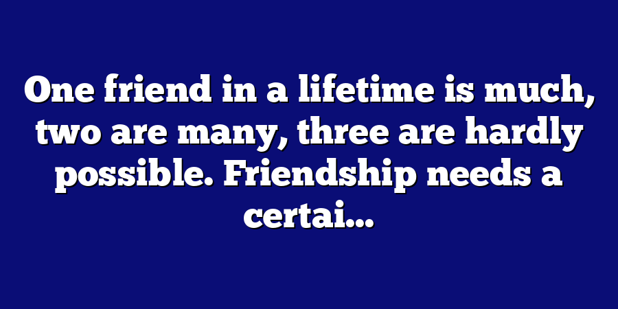 One friend in a lifetime is much, two are many, three are hardly possible. Friendship needs a certai...