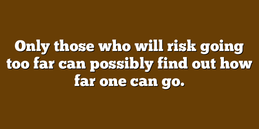 Only those who will risk going too far can possibly find out how far one can go.