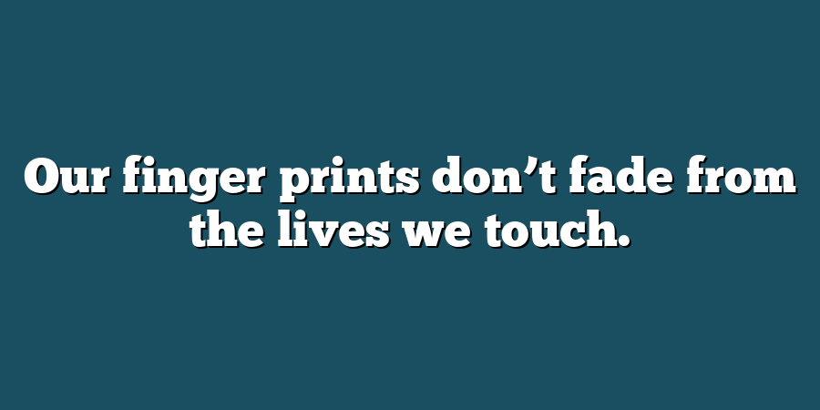 Our finger prints don’t fade from the lives we touch.