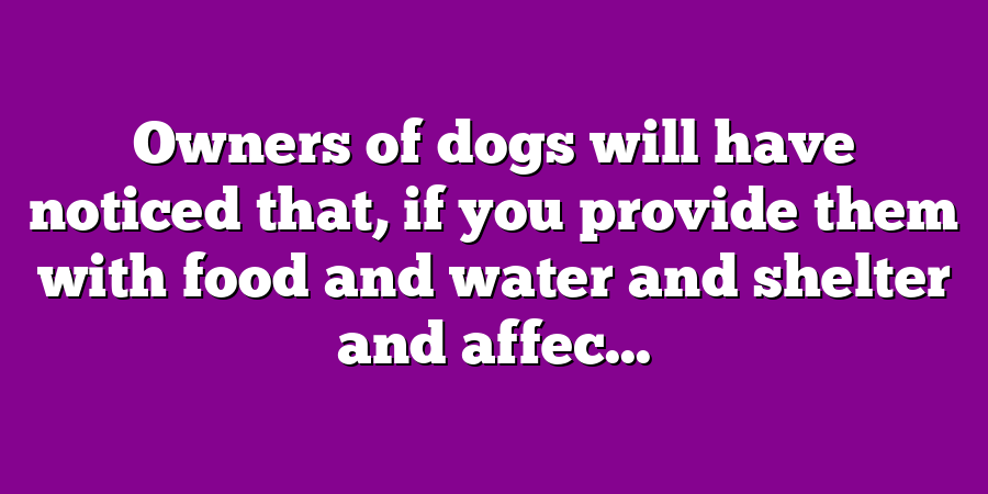 Owners of dogs will have noticed that, if you provide them with food and water and shelter and affec...