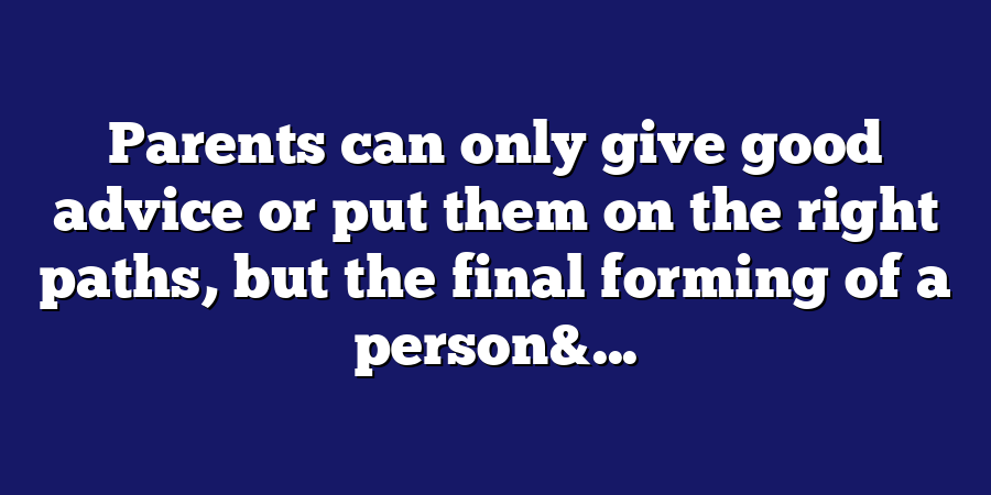 Parents can only give good advice or put them on the right paths, but the final forming of a person&...