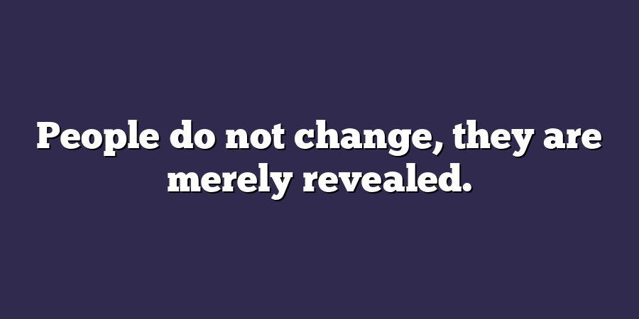 People do not change, they are merely revealed.