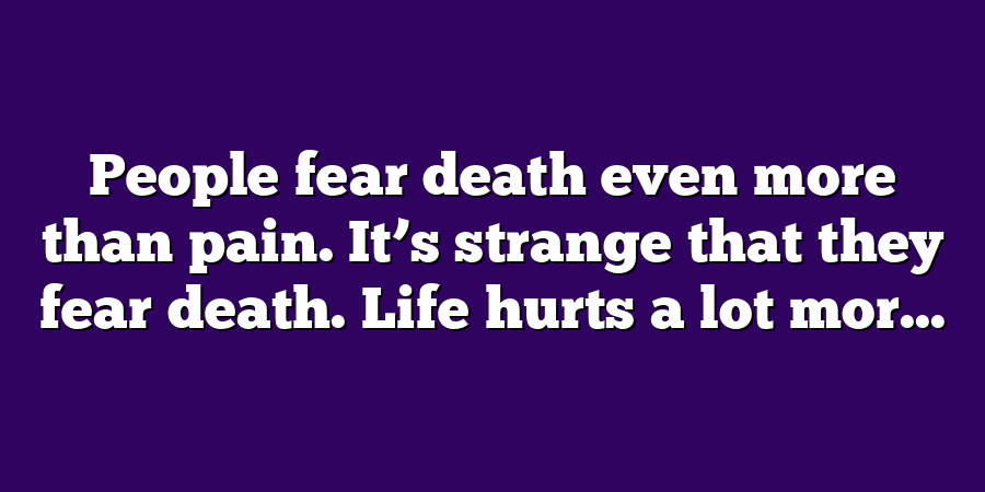 People fear death even more than pain. It’s strange that they fear death. Life hurts a lot mor...