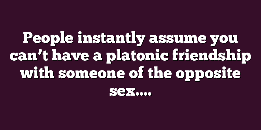 People instantly assume you can’t have a platonic friendship with someone of the opposite sex....