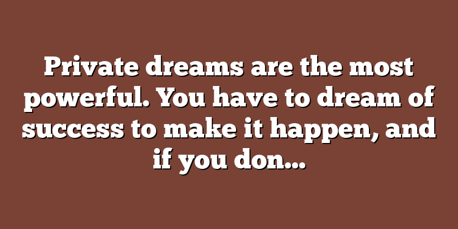 Private dreams are the most powerful. You have to dream of success to make it happen, and if you don...