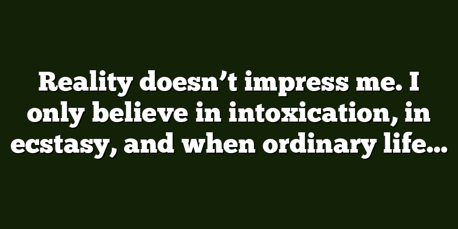 Reality doesn’t impress me. I only believe in intoxication, in ecstasy, and when ordinary life...