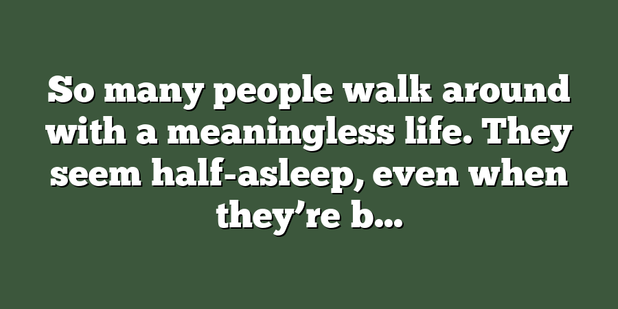 So many people walk around with a meaningless life. They seem half-asleep, even when they’re b...