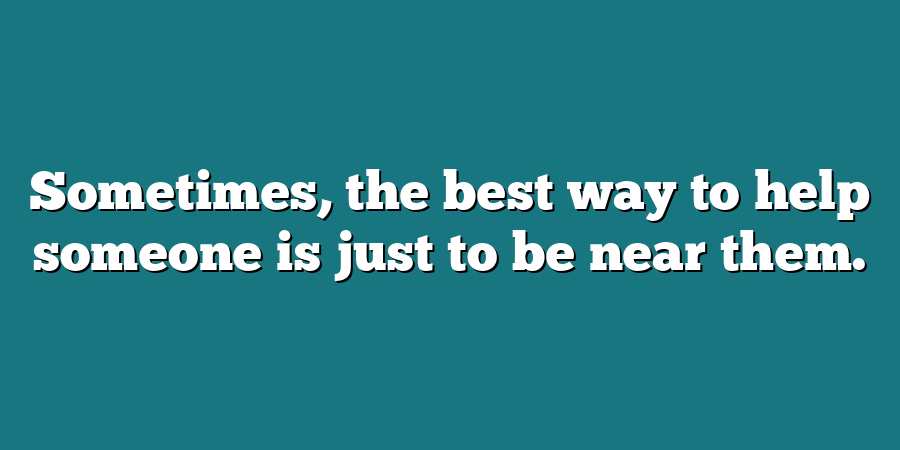 Sometimes, the best way to help someone is just to be near them.