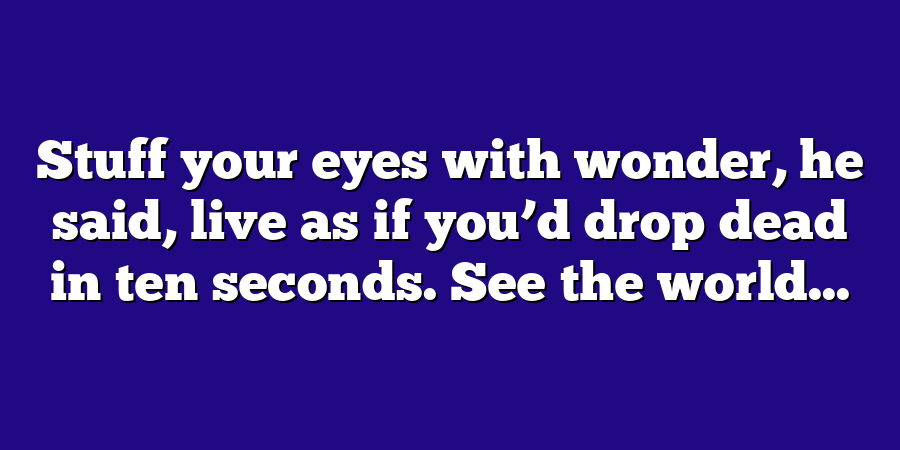 Stuff your eyes with wonder, he said, live as if you’d drop dead in ten seconds. See the world...