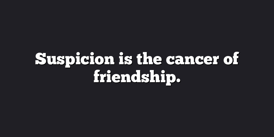 Suspicion is the cancer of friendship.