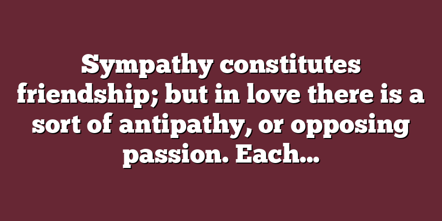 Sympathy constitutes friendship; but in love there is a sort of antipathy, or opposing passion. Each...