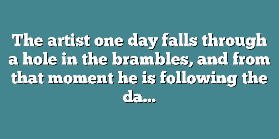 The artist one day falls through a hole in the brambles, and from that moment he is following the da...