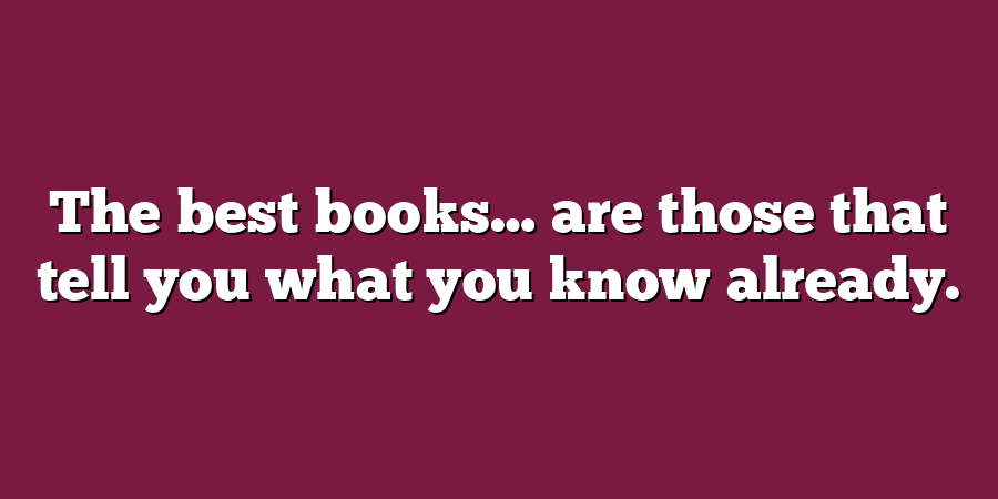 The best books… are those that tell you what you know already.