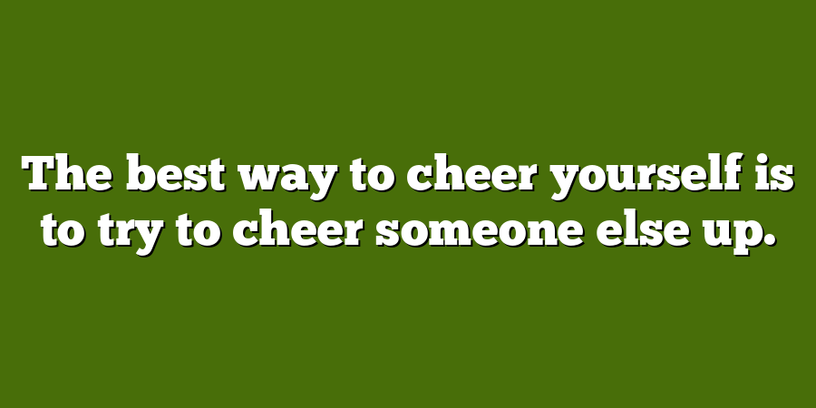 The best way to cheer yourself is to try to cheer someone else up.