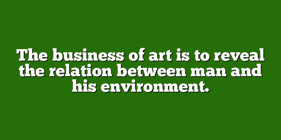 The business of art is to reveal the relation between man and his environment.