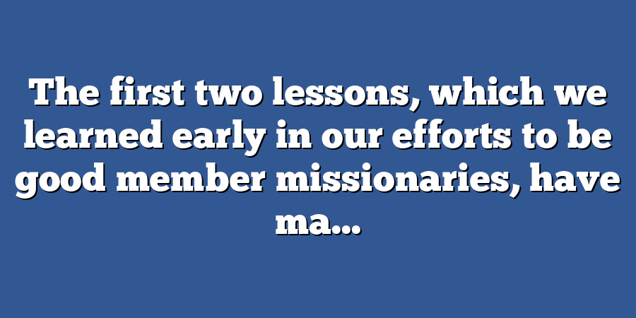 The first two lessons, which we learned early in our efforts to be good member missionaries, have ma...