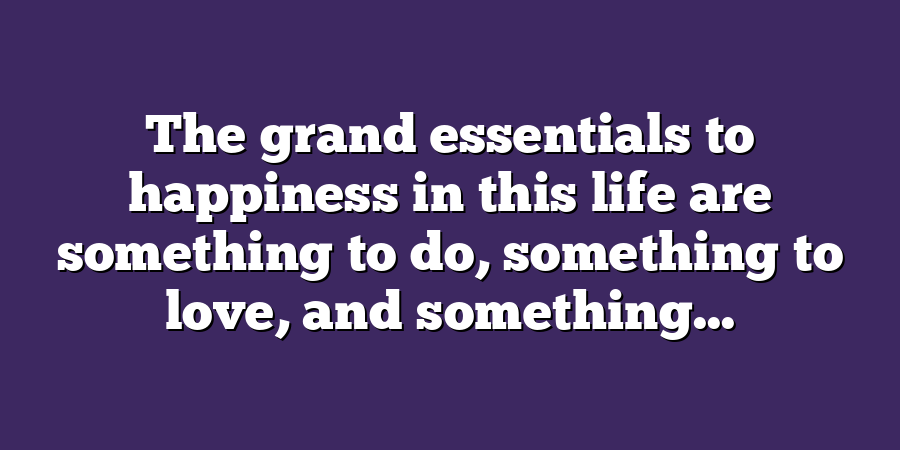 The grand essentials to happiness in this life are something to do, something to love, and something...