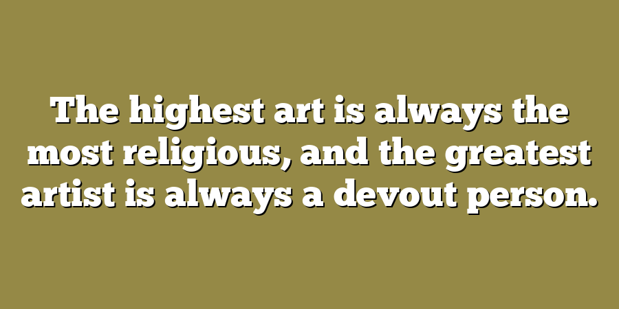 The highest art is always the most religious, and the greatest artist is always a devout person.