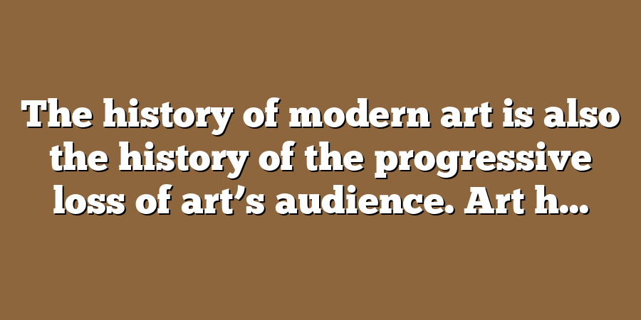 The history of modern art is also the history of the progressive loss of art’s audience. Art h...