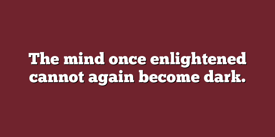 The mind once enlightened cannot again become dark.