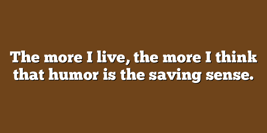 The more I live, the more I think that humor is the saving sense.