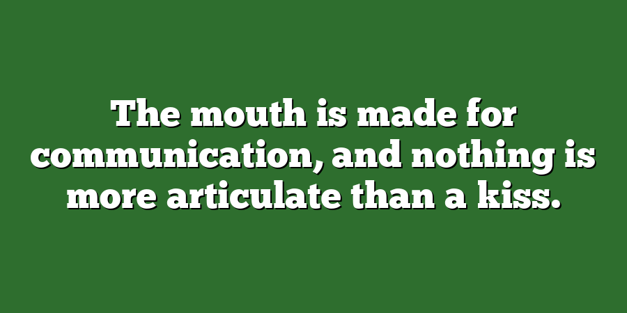 The mouth is made for communication, and nothing is more articulate than a kiss.