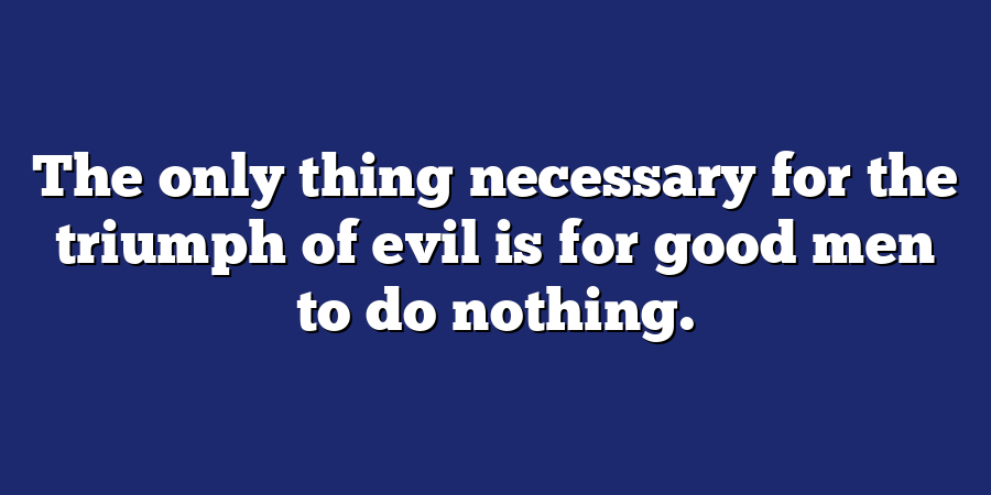 The only thing necessary for the triumph of evil is for good men to do nothing.