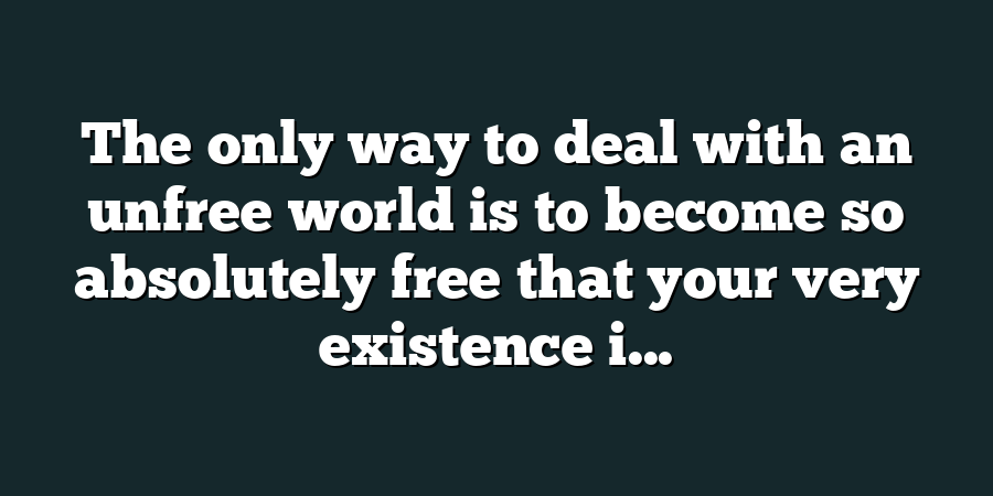 The only way to deal with an unfree world is to become so absolutely free that your very existence i...