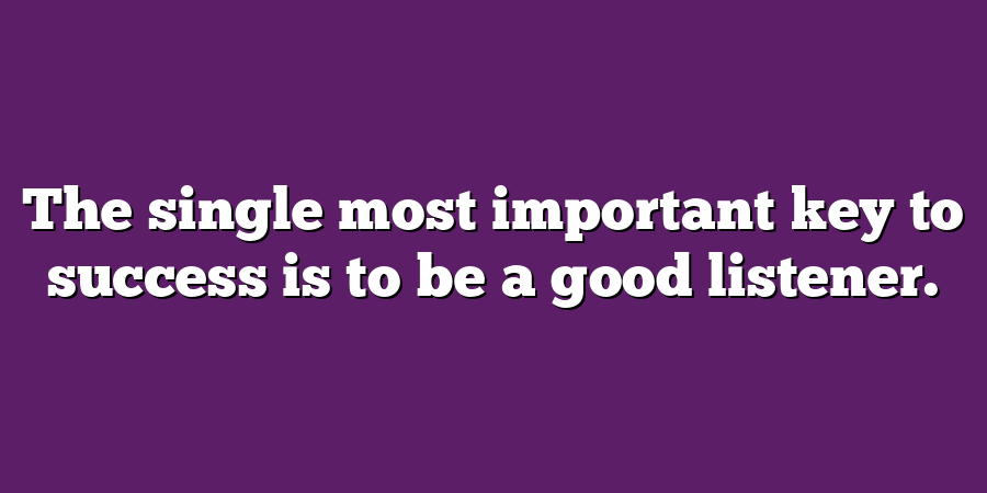 The single most important key to success is to be a good listener.