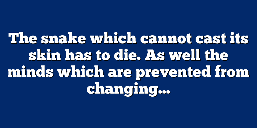 The snake which cannot cast its skin has to die. As well the minds which are prevented from changing...