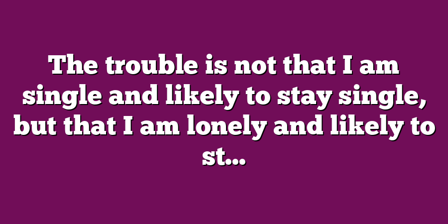 The trouble is not that I am single and likely to stay single, but that I am lonely and likely to st...