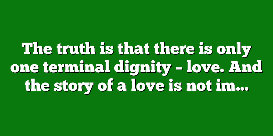 The truth is that there is only one terminal dignity – love. And the story of a love is not im...