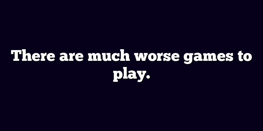 There are much worse games to play.