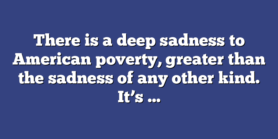 There is a deep sadness to American poverty, greater than the sadness of any other kind. It’s ...