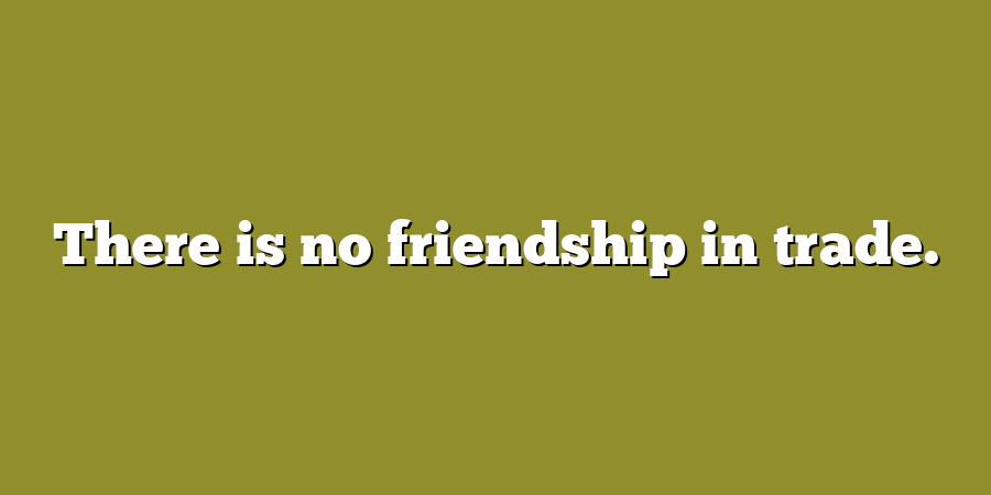 There is no friendship in trade.